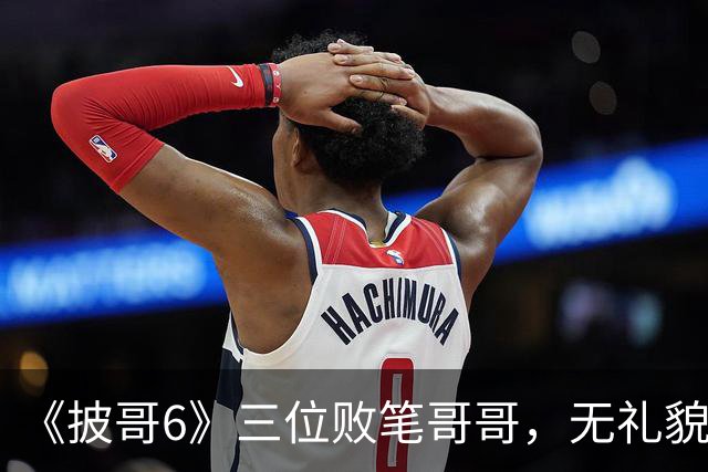 《披哥6》三位败笔哥哥，无礼貌、无情商，装疯卖傻，真不怪被网友骂