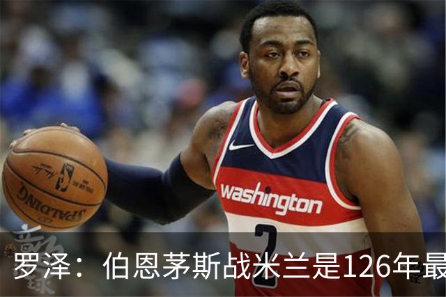 罗泽：伯恩茅斯战米兰是126年最重要一战